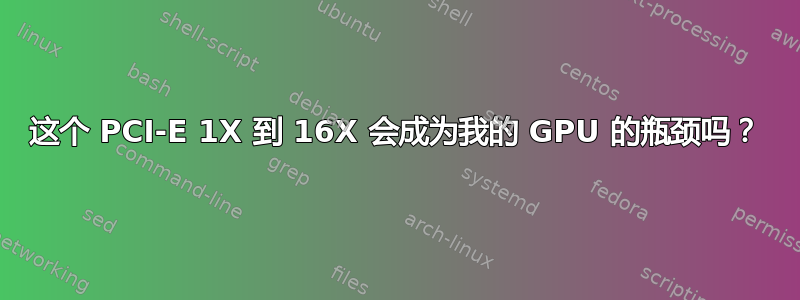 这个 PCI-E 1X 到 16X 会成为我的 GPU 的瓶颈吗？