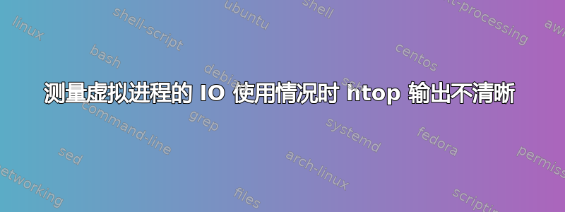 测量虚拟进程的 IO 使用情况时 htop 输出不清晰