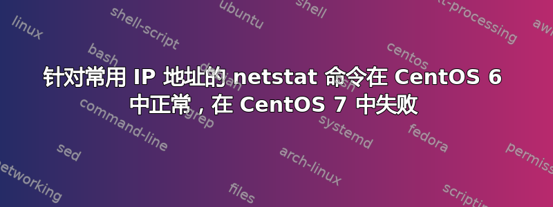 针对常用 IP 地址的 netstat 命令在 CentOS 6 中正常，在 CentOS 7 中失败