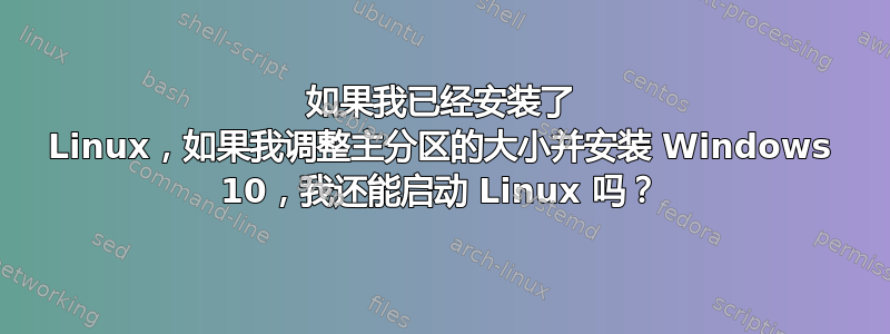 如果我已经安装了 Linux，如果我调整主分区的大小并安装 Windows 10，我还能启动 Linux 吗？