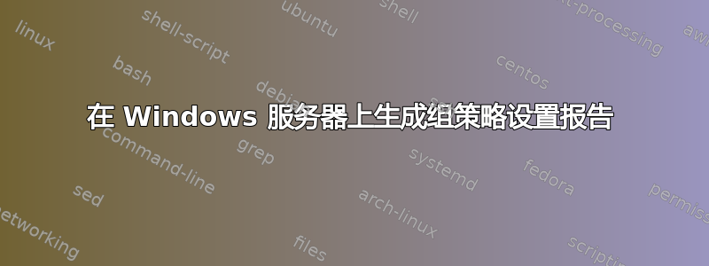 在 Windows 服务器上生成组策略设置报告