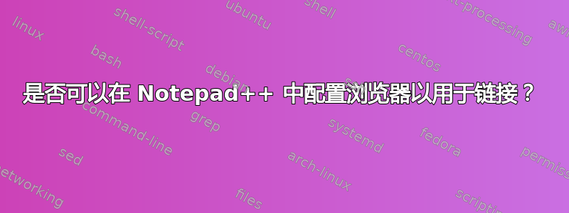 是否可以在 Notepad++ 中配置浏览器以用于链接？