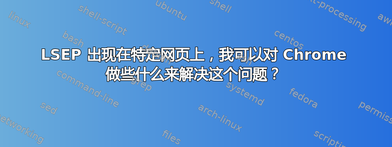 LSEP 出现在特定网页上，我可以对 Chrome 做些什么来解决这个问题？