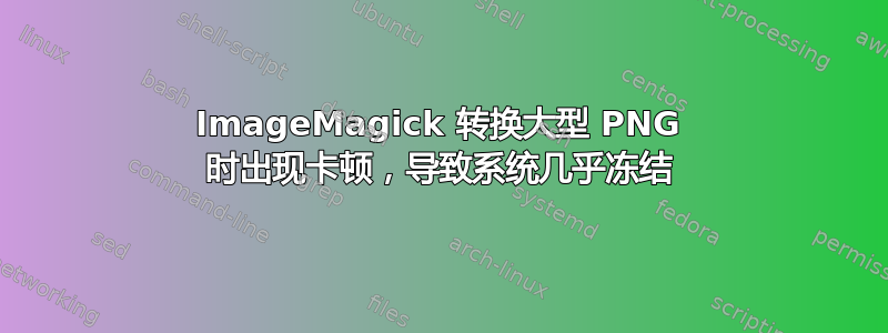 ImageMagick 转换大型 PNG 时出现卡顿，导致系统几乎冻结