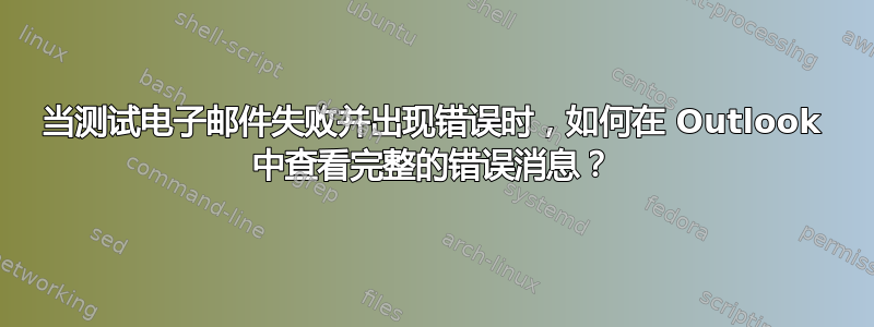 当测试电子邮件失败并出现错误时，如何在 Outlook 中查看完整的错误消息？