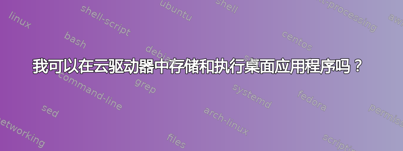 我可以在云驱动器中存储和执行桌面应用程序吗？