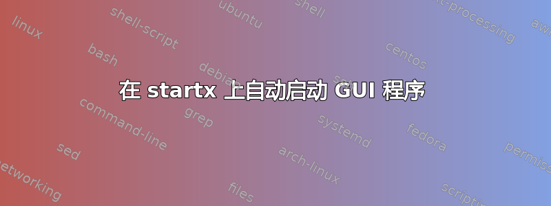 在 startx 上自动启动 GUI 程序