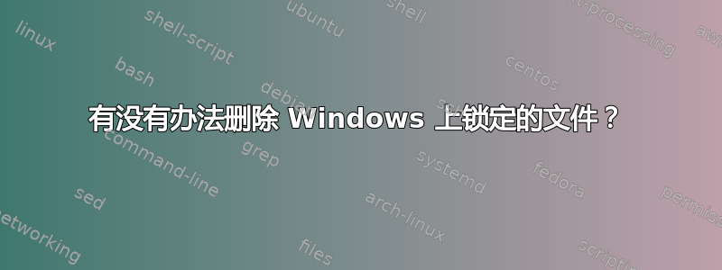 有没有办法删除 Windows 上锁定的文件？