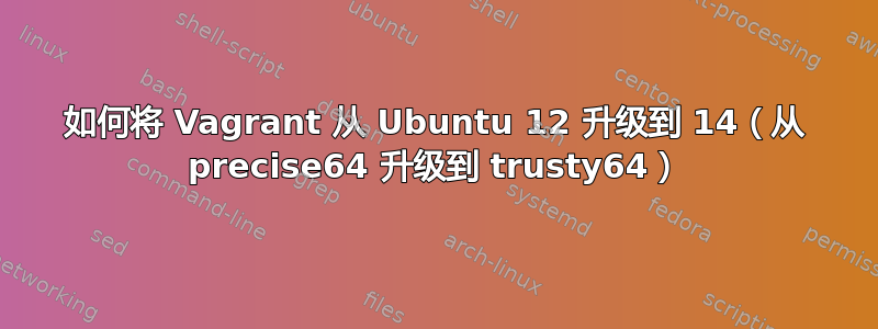 如何将 Vagrant 从 Ubuntu 12 升级到 14（从 precise64 升级到 trusty64）