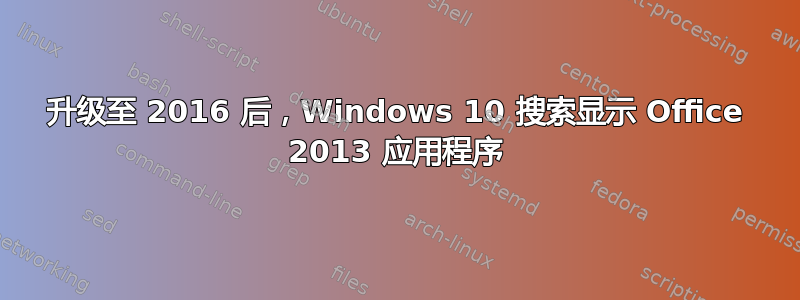 升级至 2016 后，Windows 10 搜索显示 Office 2013 应用程序