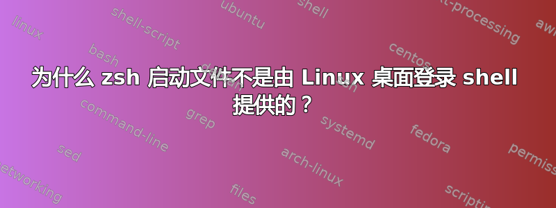 为什么 zsh 启动文件不是由 Linux 桌面登录 shell 提供的？