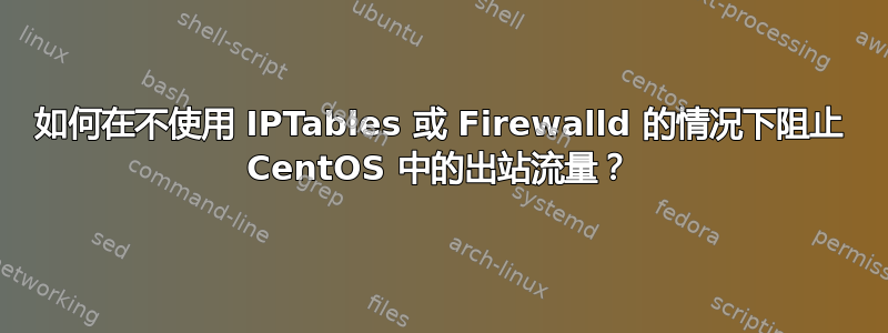 如何在不使用 IPTables 或 Firewalld 的情况下阻止 CentOS 中的出站流量？