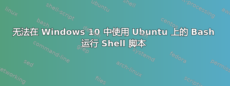 无法在 Windows 10 中使用 Ubuntu 上的 Bash 运行 Shell 脚本