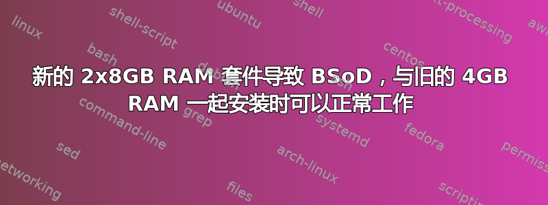 新的 2x8GB RAM 套件导致 BSoD，与旧的 4GB RAM 一起安装时可以正常工作