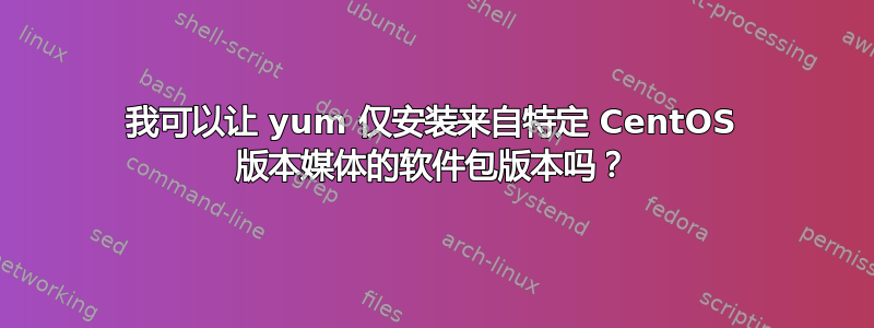 我可以让 yum 仅安装来自特定 CentOS 版本媒体的软件包版本吗？