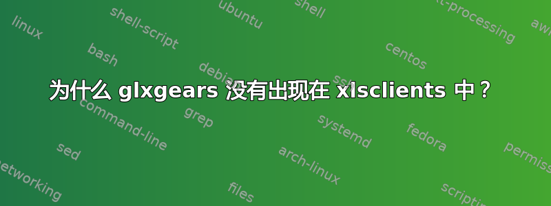 为什么 glxgears 没有出现在 xlsclients 中？