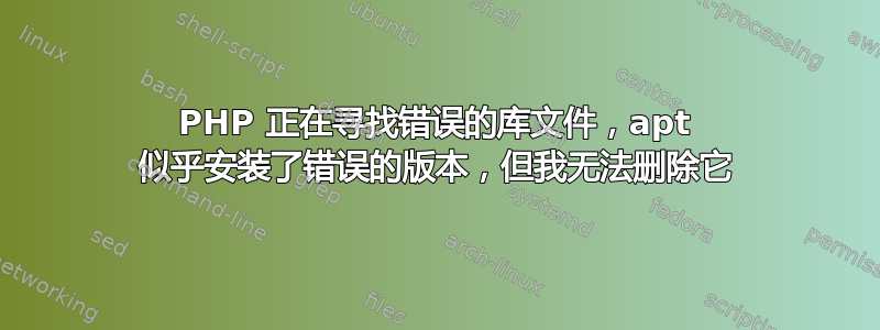 PHP 正在寻找错误的库文件，apt 似乎安装了错误的版本，但我无法删除它