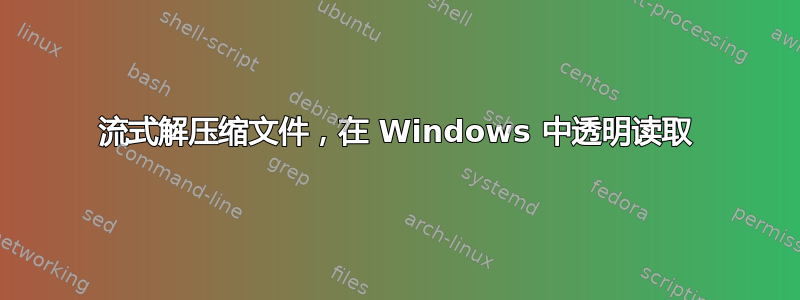 流式解压缩文件，在 Windows 中透明读取