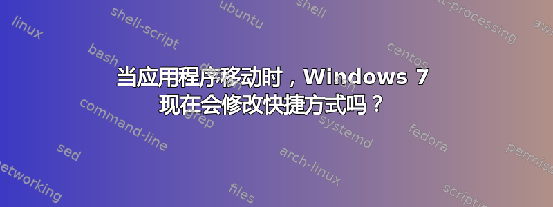 当应用程序移动时，Windows 7 现在会修改快捷方式吗？