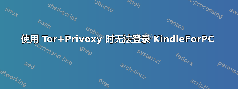 使用 Tor+Privoxy 时无法登录 KindleForPC