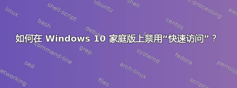 如何在 Windows 10 家庭版上禁用“快速访问”？