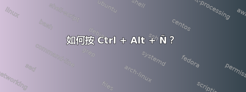 如何按 Ctrl + Alt + Ñ？