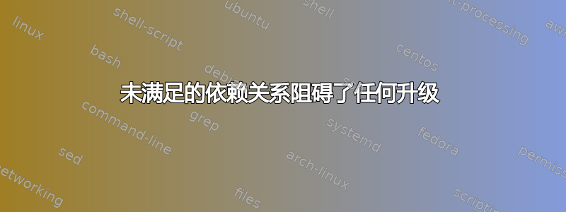 未满足的依赖关系阻碍了任何升级