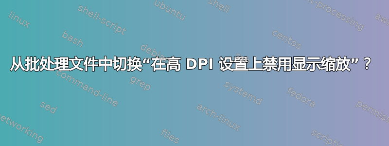 从批处理文件中切换“在高 DPI 设置上禁用显示缩放”？