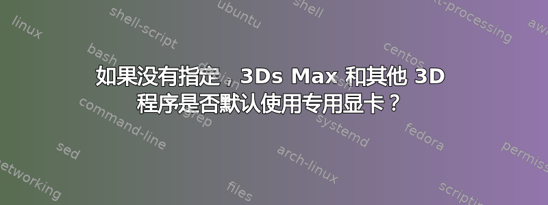 如果没有指定，3Ds Max 和其他 3D 程序是否默认使用专用显卡？