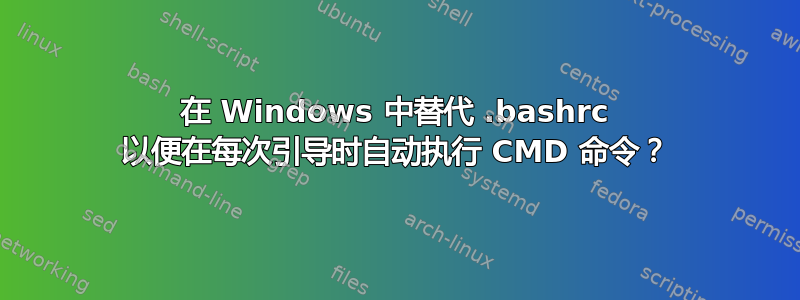 在 Windows 中替代 .bashrc 以便在每次引导时自动执行 CMD 命令？