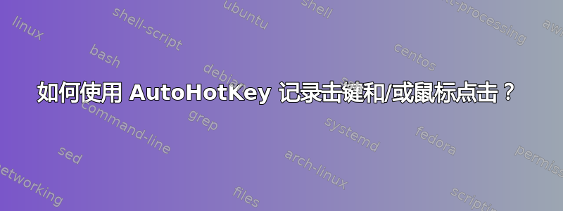 如何使用 AutoHotKey 记录击键和/或鼠标点击？