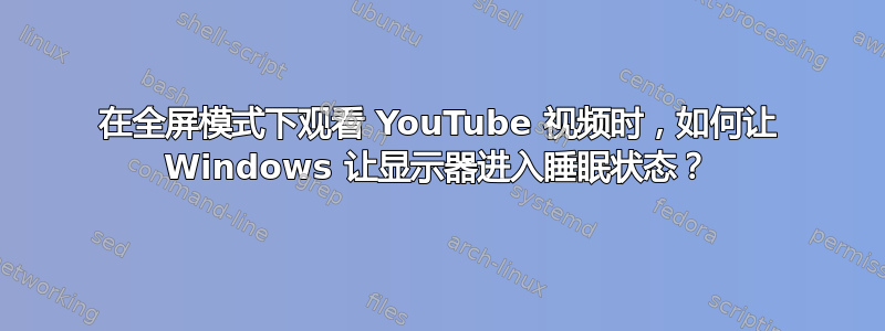 在全屏模式下观看 YouTube 视频时，如何让 Windows 让显示器进入睡眠状态？