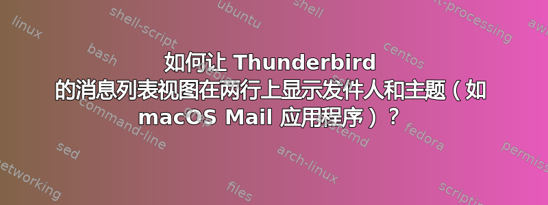 如何让 Thunderbird 的消息列表视图在两行上显示发件人和主题（如 macOS Mail 应用程序）？