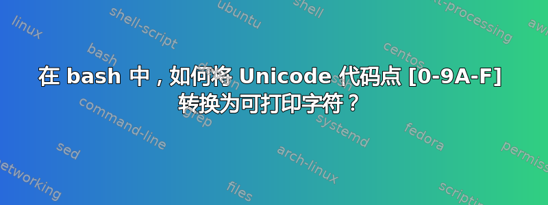 在 bash 中，如何将 Unicode 代码点 [0-9A-F] 转换为可打印字符？