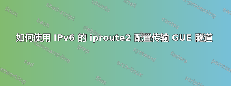 如何使用 IPv6 的 iproute2 配置传输 GUE 隧道