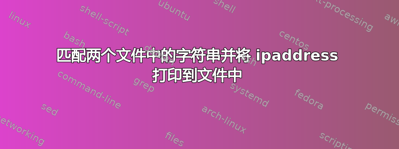 匹配两个文件中的字符串并将 ipaddress 打印到文件中