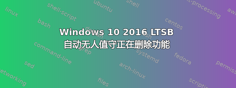 Windows 10 2016 LTSB 自动无人值守正在删除功能