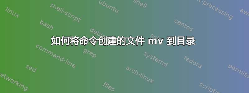 如何将命令创建的文件 mv 到目录