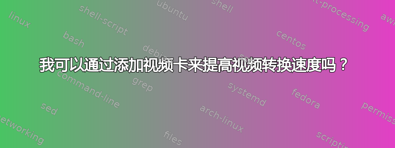 我可以通过添加视频卡来提高视频转换速度吗？