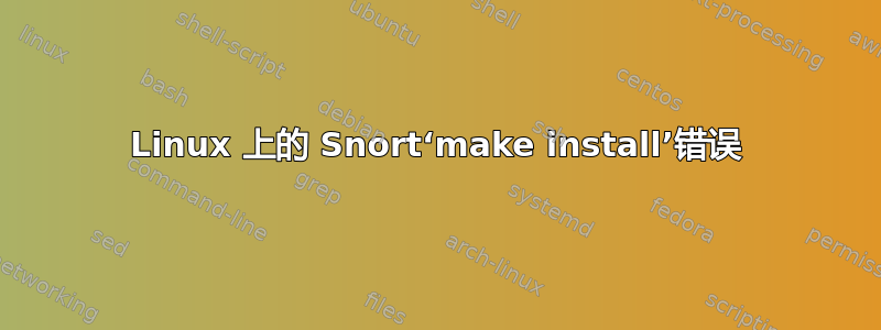 Linux 上的 Snort‘make install’错误