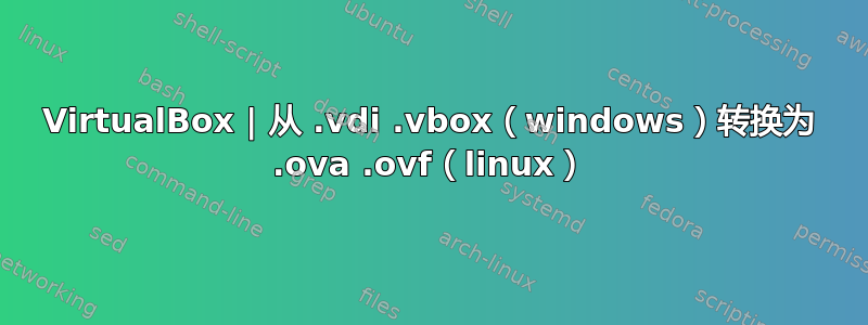 VirtualBox | 从 .vdi .vbox（windows）转换为 .ova .ovf（linux）