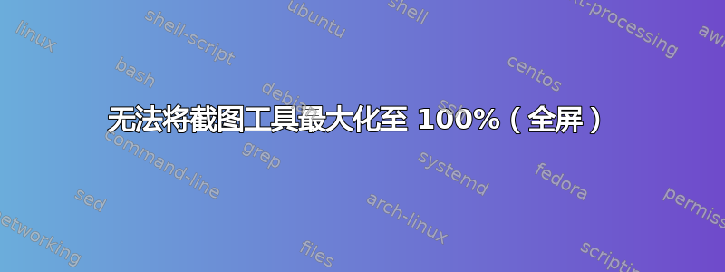 无法将截图工具最大化至 100%（全屏）