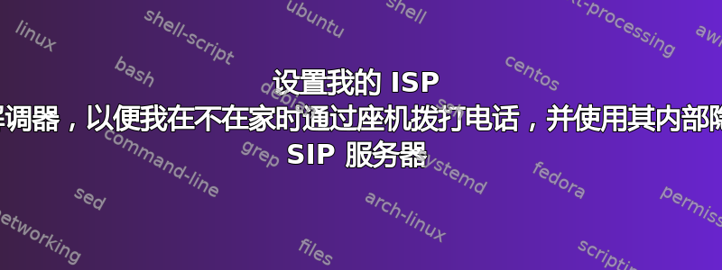 设置我的 ISP 调制解调器，以便我在不在家时通过座机拨打电话，并使用其内部隐藏的 SIP 服务器