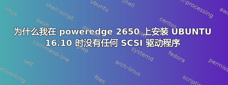 为什么我在 poweredge 2650 上安装 UBUNTU 16.10 时没有任何 SCSI 驱动程序