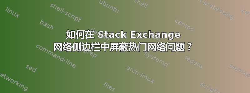 如何在 Stack Exchange 网络侧边栏中屏蔽热门网络问题？