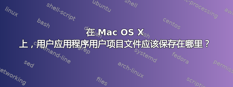 在 Mac OS X 上，用户应用程序用户项目文件应该保存在哪里？