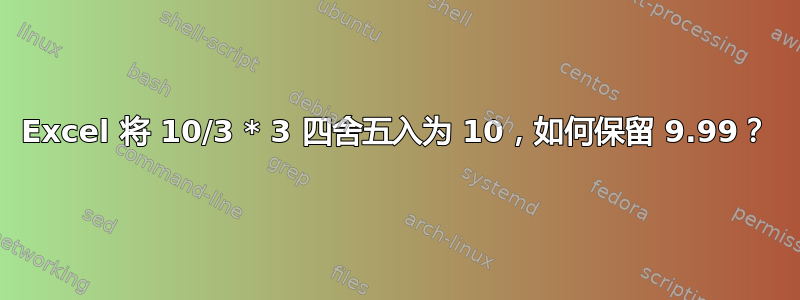 Excel 将 10/3 * 3 四舍五入为 10，如何保留 9.99？