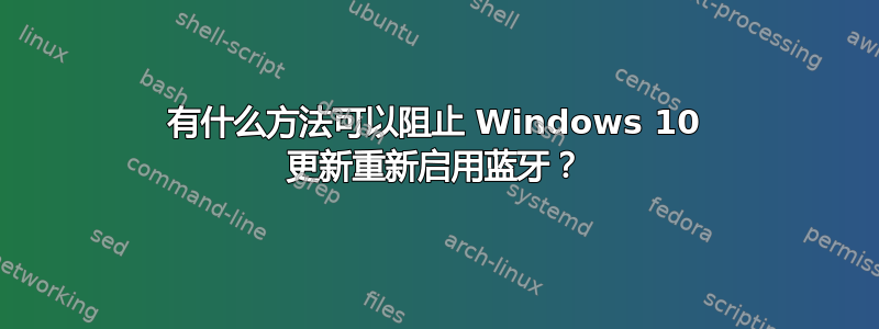 有什么方法可以阻止 Windows 10 更新重新启用蓝牙？