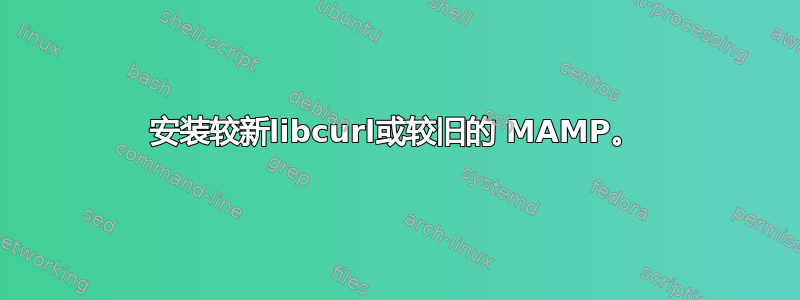 安装较新libcurl或较旧的 MAMP。