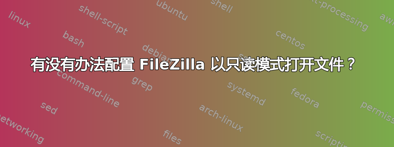 有没有办法配置 FileZilla 以只读模式打开文件？